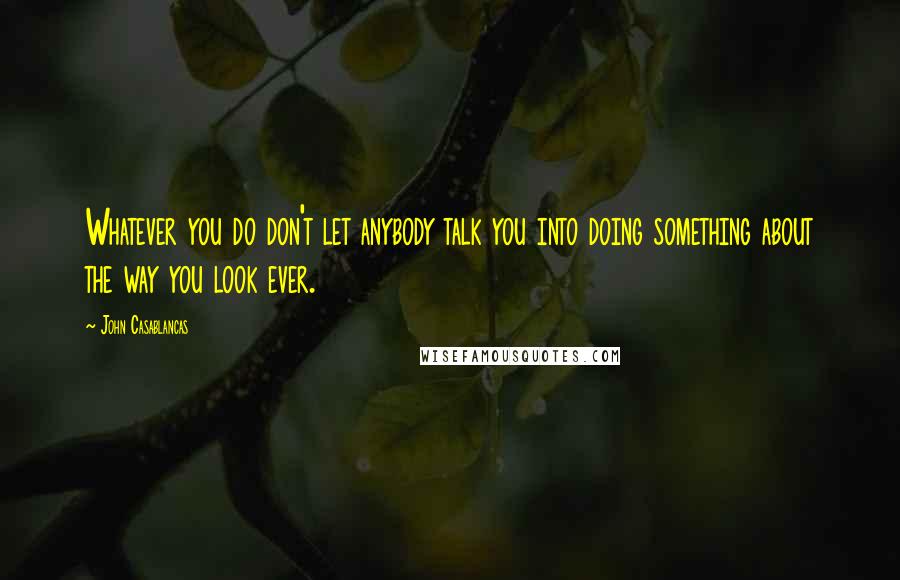 John Casablancas Quotes: Whatever you do don't let anybody talk you into doing something about the way you look ever.