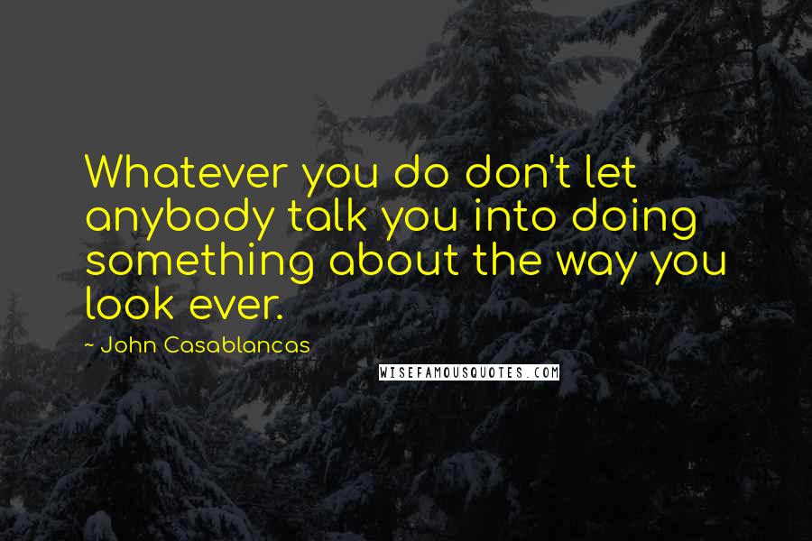 John Casablancas Quotes: Whatever you do don't let anybody talk you into doing something about the way you look ever.