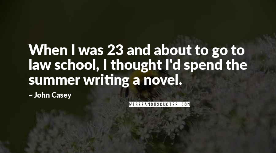 John Casey Quotes: When I was 23 and about to go to law school, I thought I'd spend the summer writing a novel.