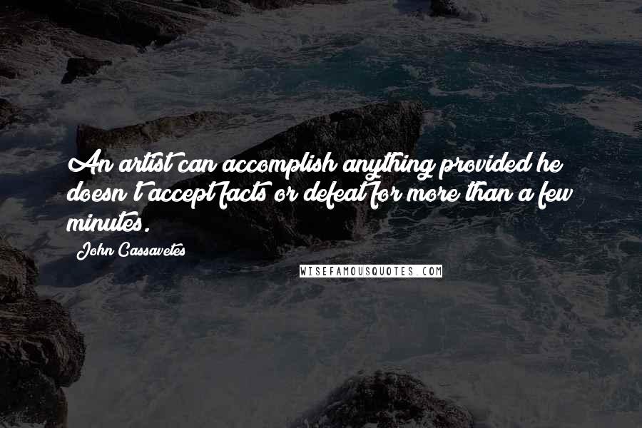 John Cassavetes Quotes: An artist can accomplish anything provided he doesn't accept facts or defeat for more than a few minutes.