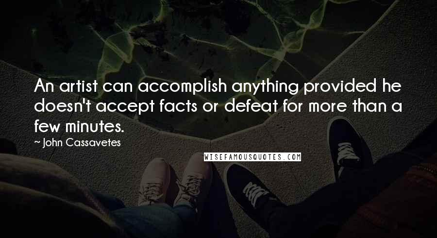 John Cassavetes Quotes: An artist can accomplish anything provided he doesn't accept facts or defeat for more than a few minutes.