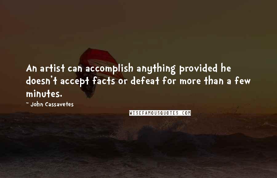 John Cassavetes Quotes: An artist can accomplish anything provided he doesn't accept facts or defeat for more than a few minutes.