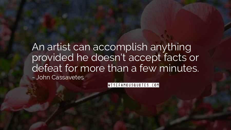 John Cassavetes Quotes: An artist can accomplish anything provided he doesn't accept facts or defeat for more than a few minutes.