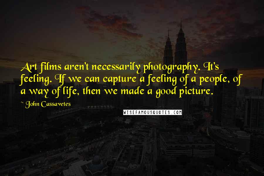 John Cassavetes Quotes: Art films aren't necessarily photography. It's feeling. If we can capture a feeling of a people, of a way of life, then we made a good picture.