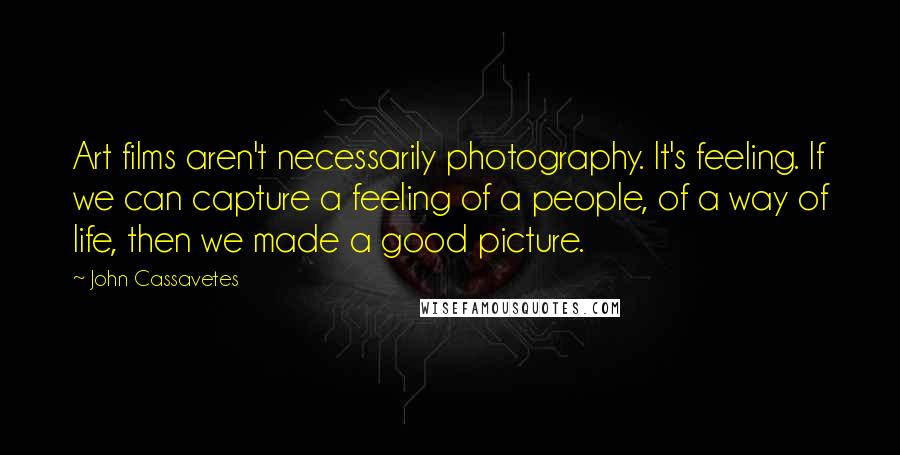 John Cassavetes Quotes: Art films aren't necessarily photography. It's feeling. If we can capture a feeling of a people, of a way of life, then we made a good picture.
