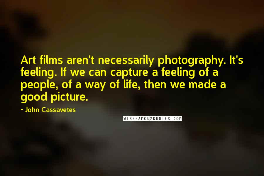 John Cassavetes Quotes: Art films aren't necessarily photography. It's feeling. If we can capture a feeling of a people, of a way of life, then we made a good picture.