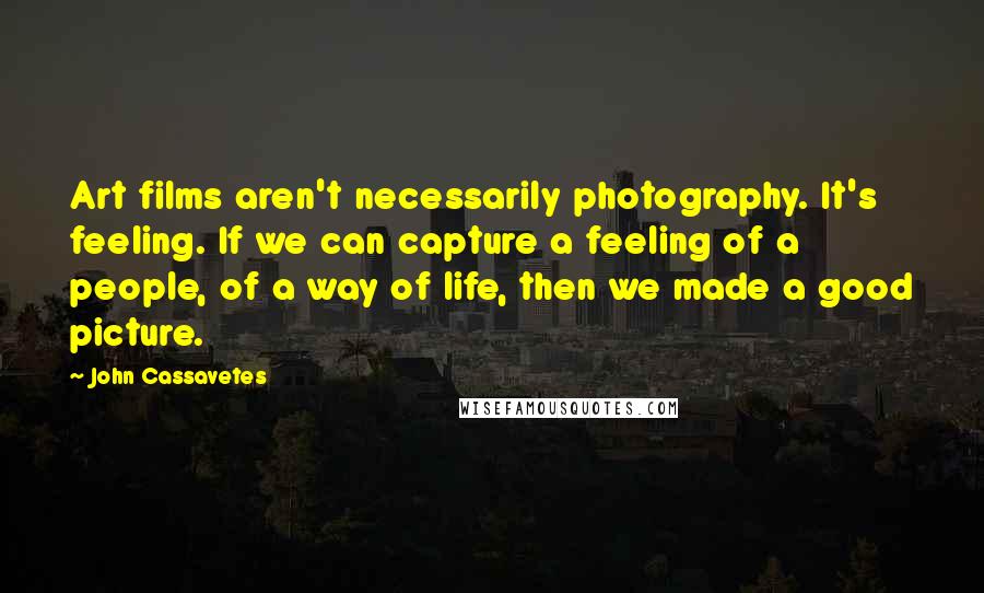 John Cassavetes Quotes: Art films aren't necessarily photography. It's feeling. If we can capture a feeling of a people, of a way of life, then we made a good picture.