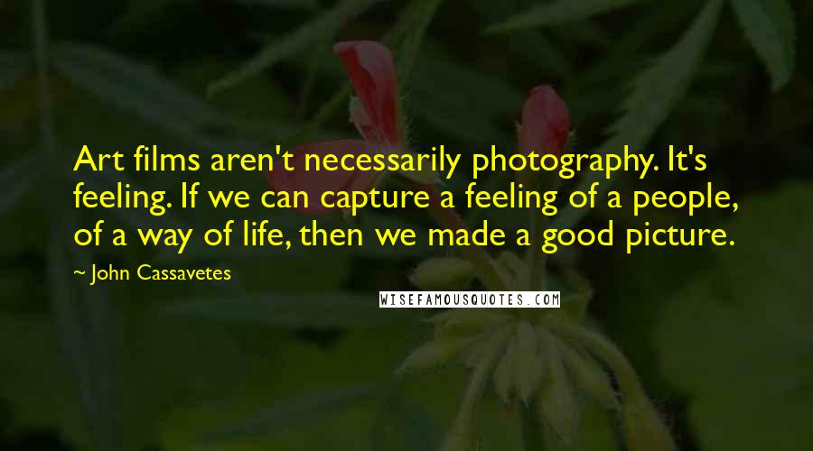 John Cassavetes Quotes: Art films aren't necessarily photography. It's feeling. If we can capture a feeling of a people, of a way of life, then we made a good picture.