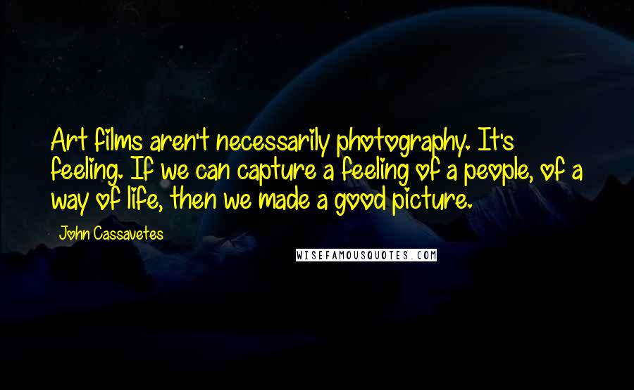 John Cassavetes Quotes: Art films aren't necessarily photography. It's feeling. If we can capture a feeling of a people, of a way of life, then we made a good picture.