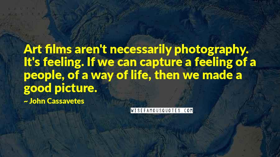 John Cassavetes Quotes: Art films aren't necessarily photography. It's feeling. If we can capture a feeling of a people, of a way of life, then we made a good picture.