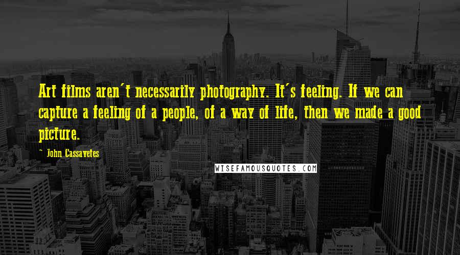 John Cassavetes Quotes: Art films aren't necessarily photography. It's feeling. If we can capture a feeling of a people, of a way of life, then we made a good picture.