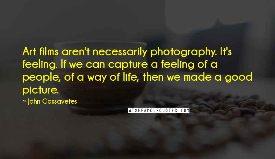 John Cassavetes Quotes: Art films aren't necessarily photography. It's feeling. If we can capture a feeling of a people, of a way of life, then we made a good picture.