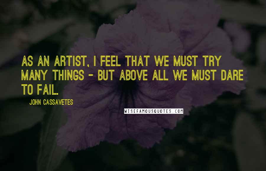 John Cassavetes Quotes: As an artist, I feel that we must try many things - but above all we must dare to fail.