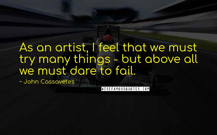 John Cassavetes Quotes: As an artist, I feel that we must try many things - but above all we must dare to fail.