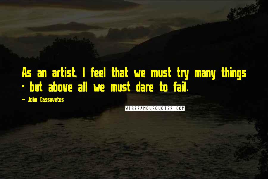 John Cassavetes Quotes: As an artist, I feel that we must try many things - but above all we must dare to fail.