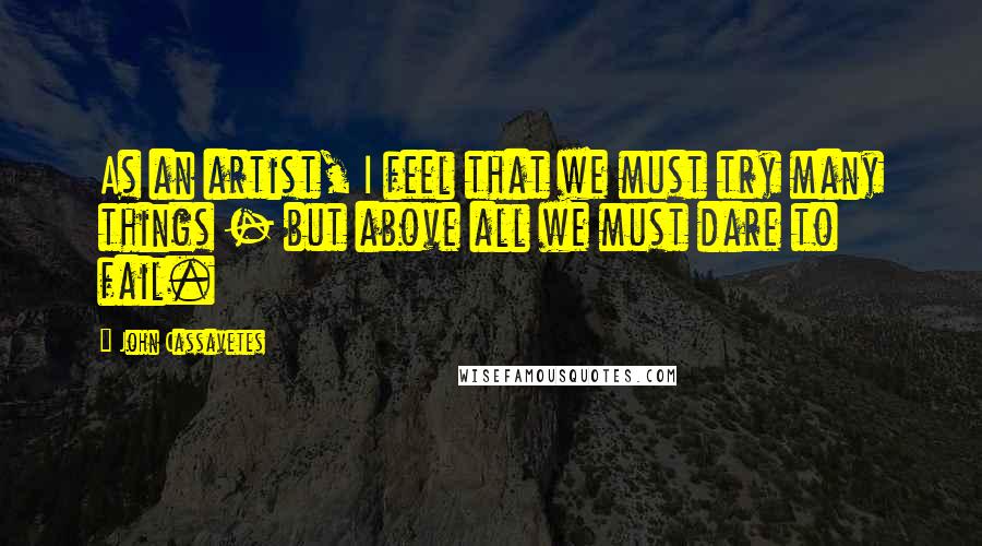 John Cassavetes Quotes: As an artist, I feel that we must try many things - but above all we must dare to fail.