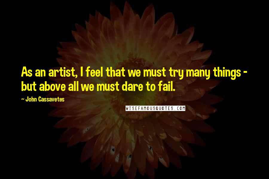 John Cassavetes Quotes: As an artist, I feel that we must try many things - but above all we must dare to fail.