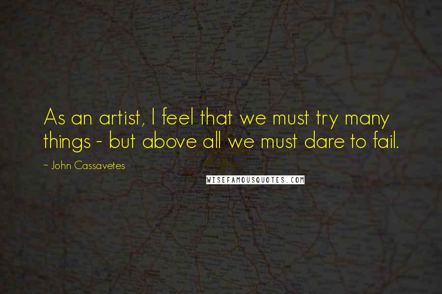 John Cassavetes Quotes: As an artist, I feel that we must try many things - but above all we must dare to fail.
