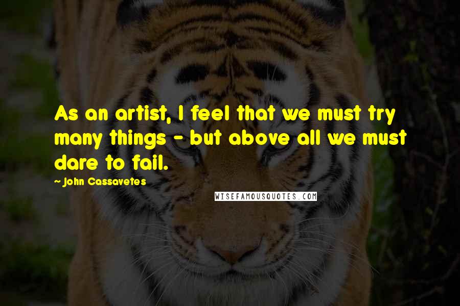 John Cassavetes Quotes: As an artist, I feel that we must try many things - but above all we must dare to fail.