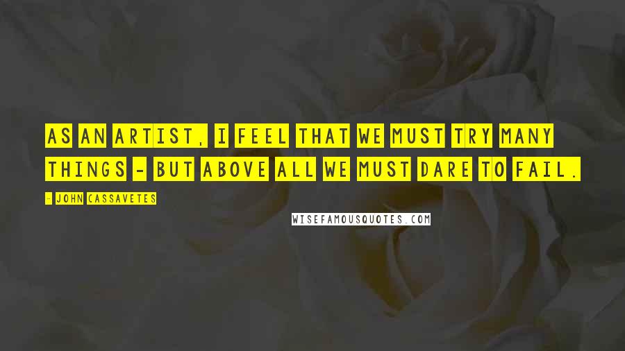 John Cassavetes Quotes: As an artist, I feel that we must try many things - but above all we must dare to fail.
