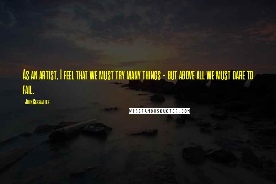 John Cassavetes Quotes: As an artist, I feel that we must try many things - but above all we must dare to fail.