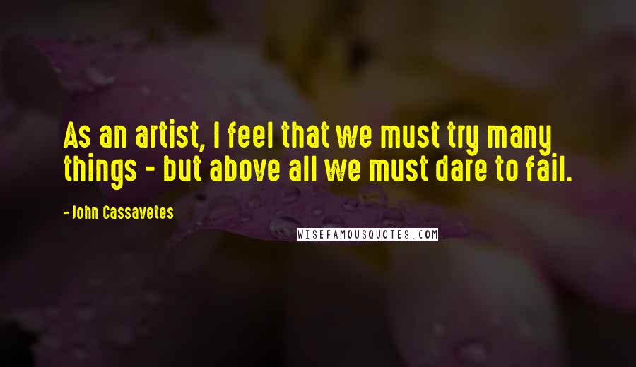John Cassavetes Quotes: As an artist, I feel that we must try many things - but above all we must dare to fail.