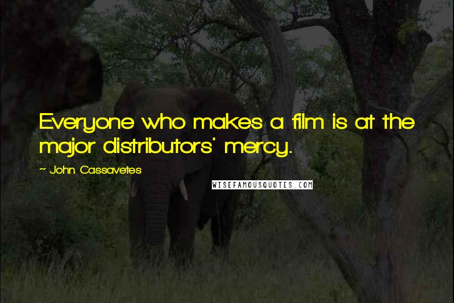 John Cassavetes Quotes: Everyone who makes a film is at the major distributors' mercy.