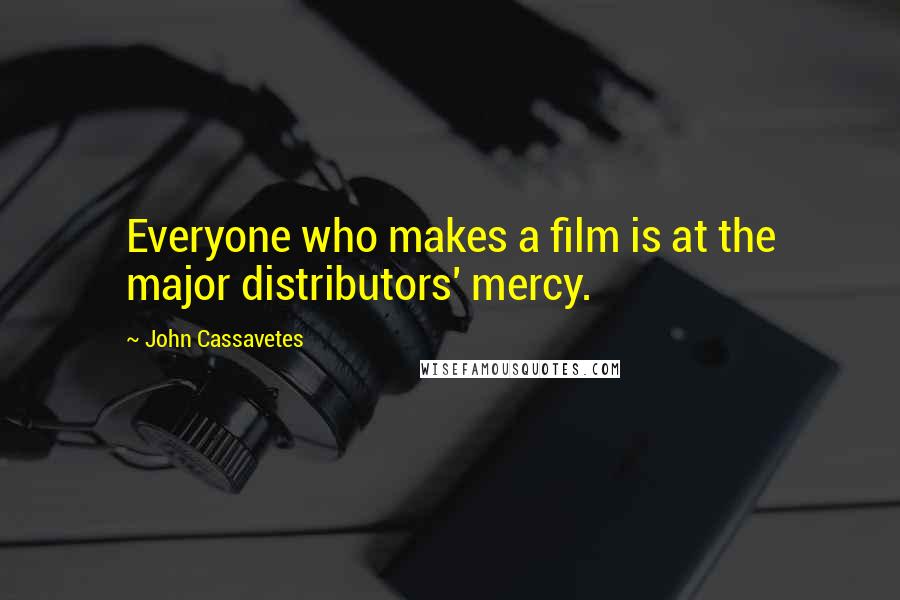 John Cassavetes Quotes: Everyone who makes a film is at the major distributors' mercy.
