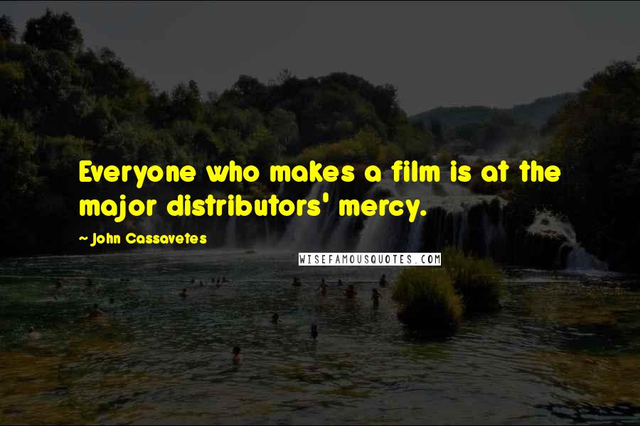 John Cassavetes Quotes: Everyone who makes a film is at the major distributors' mercy.