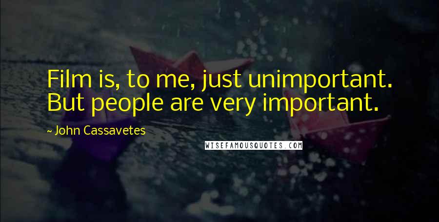 John Cassavetes Quotes: Film is, to me, just unimportant. But people are very important.