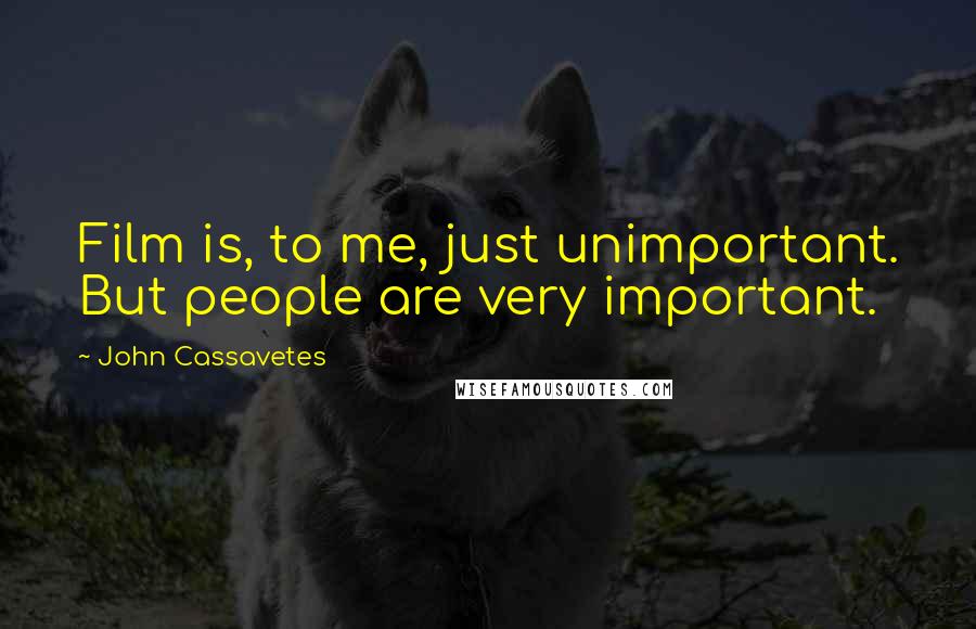 John Cassavetes Quotes: Film is, to me, just unimportant. But people are very important.