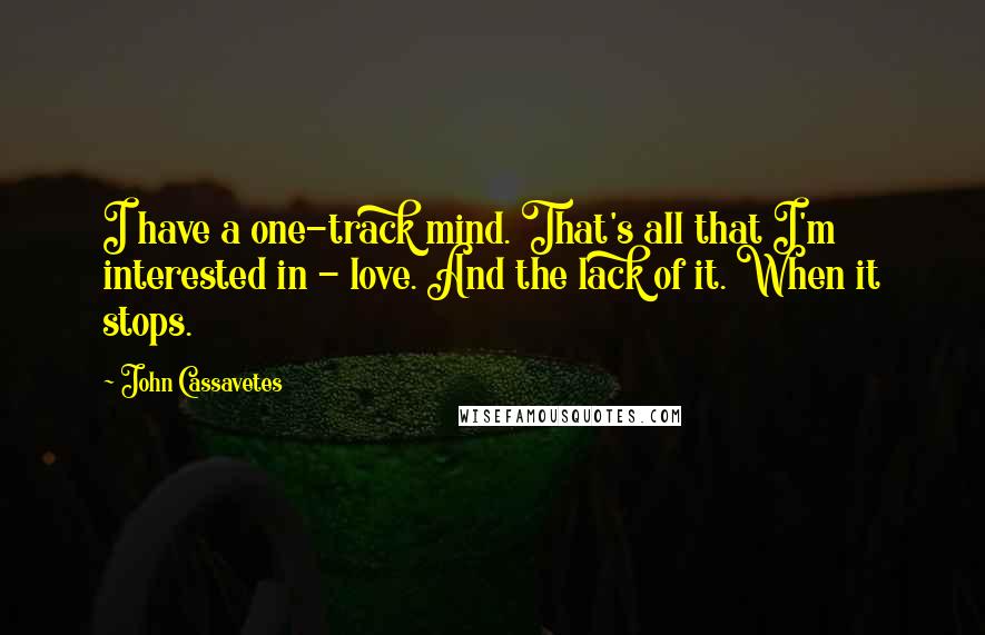 John Cassavetes Quotes: I have a one-track mind. That's all that I'm interested in - love. And the lack of it. When it stops.