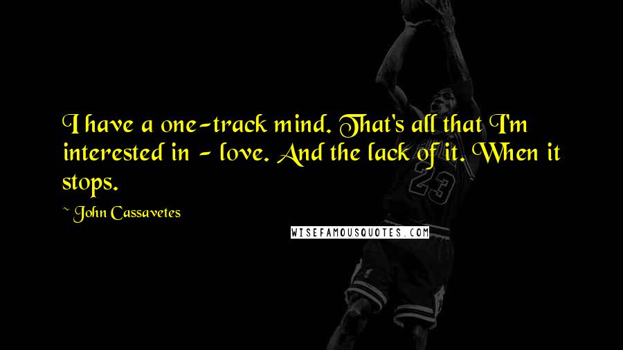 John Cassavetes Quotes: I have a one-track mind. That's all that I'm interested in - love. And the lack of it. When it stops.