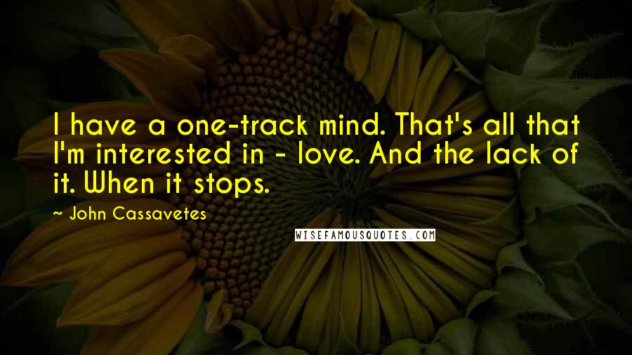 John Cassavetes Quotes: I have a one-track mind. That's all that I'm interested in - love. And the lack of it. When it stops.