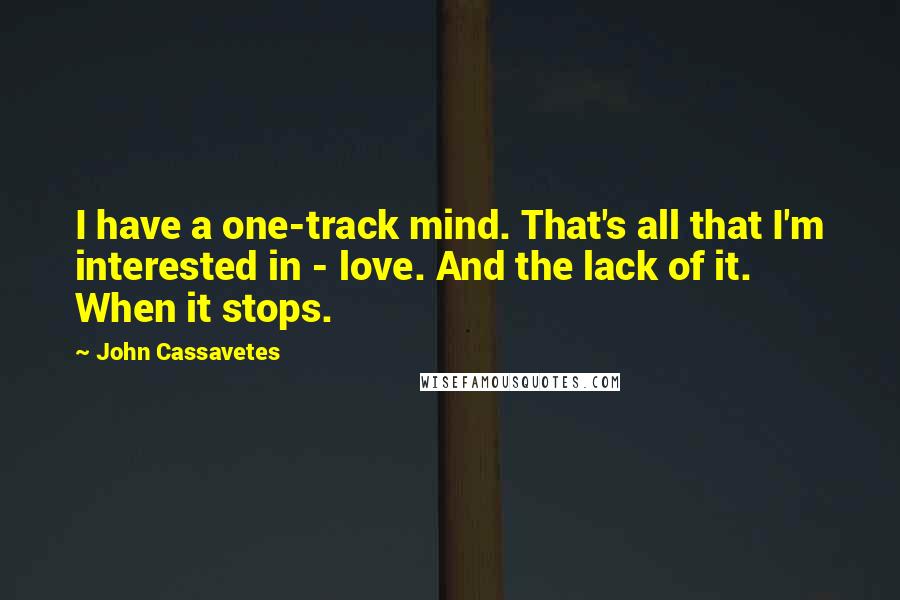 John Cassavetes Quotes: I have a one-track mind. That's all that I'm interested in - love. And the lack of it. When it stops.