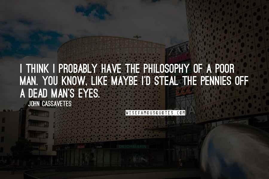 John Cassavetes Quotes: I think I probably have the philosophy of a poor man. You know, like maybe I'd steal the pennies off a dead man's eyes.