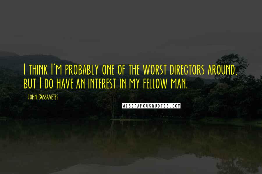 John Cassavetes Quotes: I think I'm probably one of the worst directors around, but I do have an interest in my fellow man.