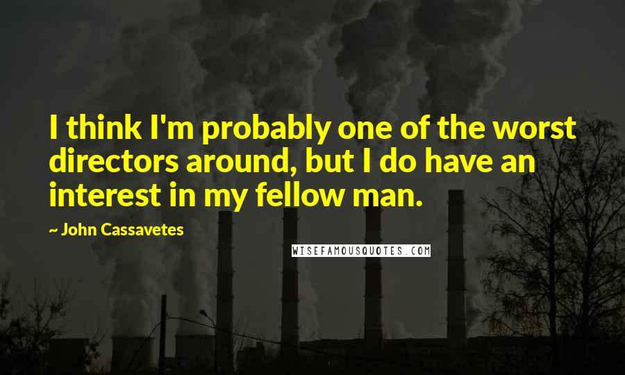 John Cassavetes Quotes: I think I'm probably one of the worst directors around, but I do have an interest in my fellow man.