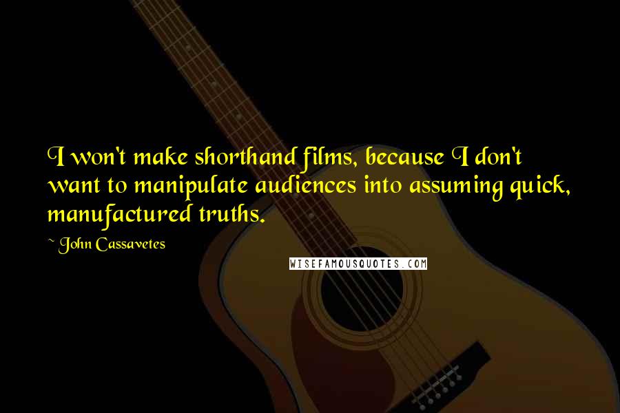 John Cassavetes Quotes: I won't make shorthand films, because I don't want to manipulate audiences into assuming quick, manufactured truths.