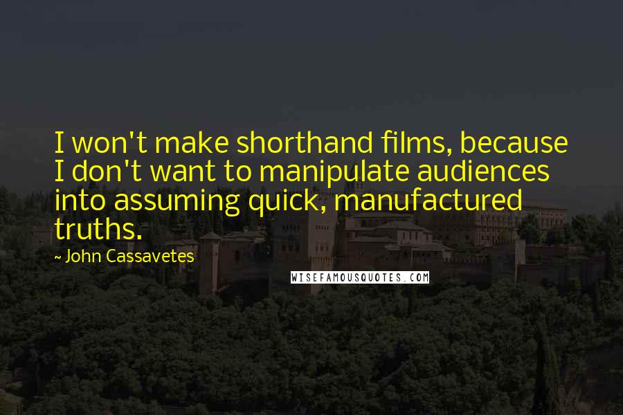 John Cassavetes Quotes: I won't make shorthand films, because I don't want to manipulate audiences into assuming quick, manufactured truths.