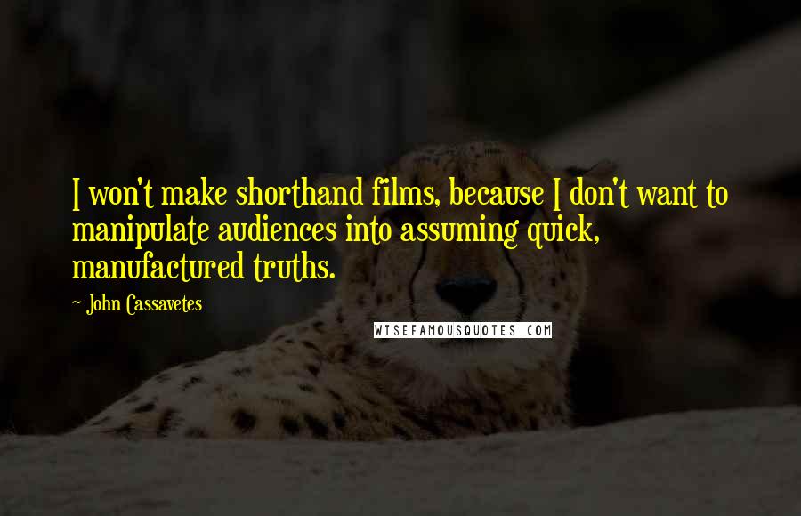 John Cassavetes Quotes: I won't make shorthand films, because I don't want to manipulate audiences into assuming quick, manufactured truths.