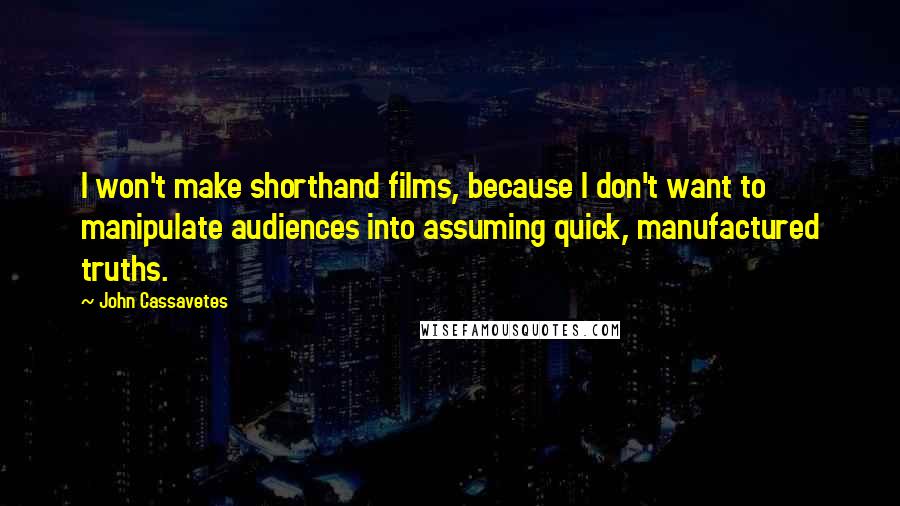 John Cassavetes Quotes: I won't make shorthand films, because I don't want to manipulate audiences into assuming quick, manufactured truths.