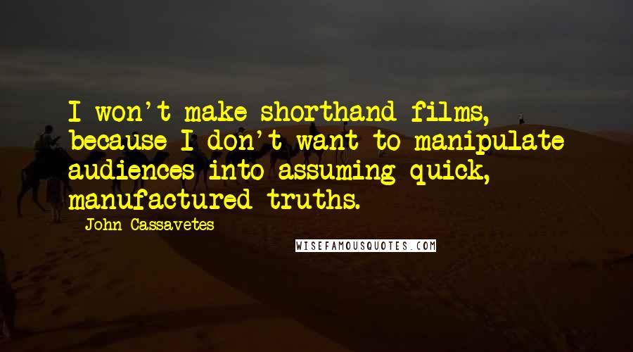 John Cassavetes Quotes: I won't make shorthand films, because I don't want to manipulate audiences into assuming quick, manufactured truths.