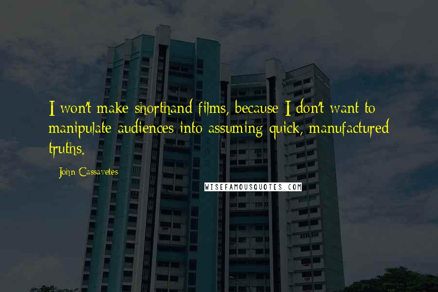 John Cassavetes Quotes: I won't make shorthand films, because I don't want to manipulate audiences into assuming quick, manufactured truths.