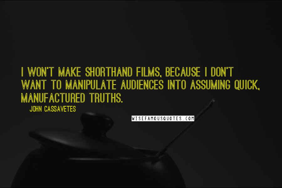 John Cassavetes Quotes: I won't make shorthand films, because I don't want to manipulate audiences into assuming quick, manufactured truths.