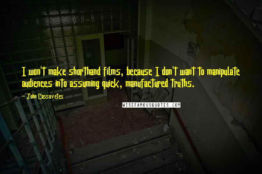 John Cassavetes Quotes: I won't make shorthand films, because I don't want to manipulate audiences into assuming quick, manufactured truths.