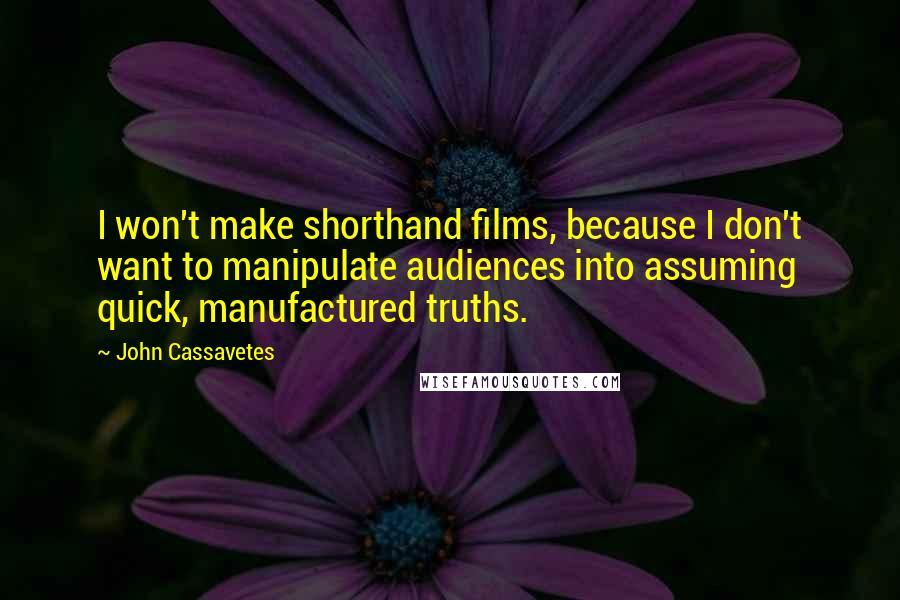 John Cassavetes Quotes: I won't make shorthand films, because I don't want to manipulate audiences into assuming quick, manufactured truths.