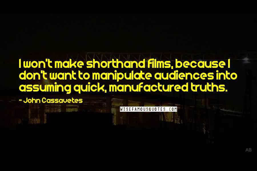 John Cassavetes Quotes: I won't make shorthand films, because I don't want to manipulate audiences into assuming quick, manufactured truths.