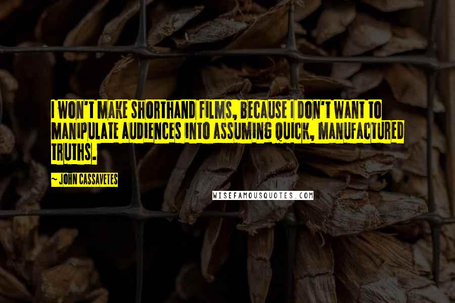 John Cassavetes Quotes: I won't make shorthand films, because I don't want to manipulate audiences into assuming quick, manufactured truths.