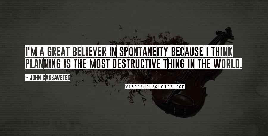 John Cassavetes Quotes: I'm a great believer in spontaneity because I think planning is the most destructive thing in the world.